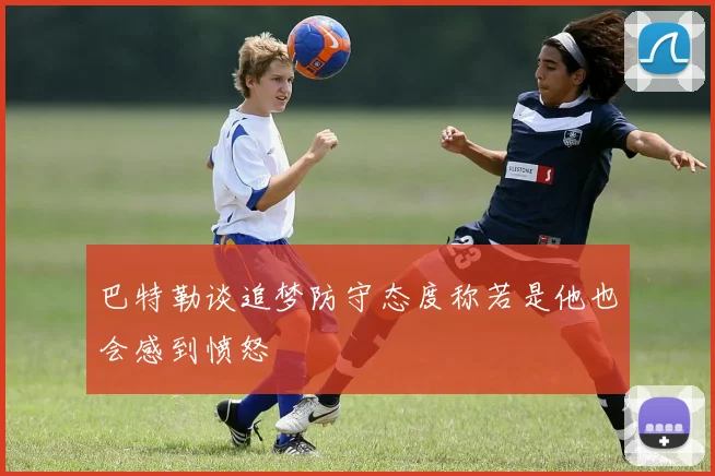 巴特勒谈追梦防守态度称若是他也会感到愤怒