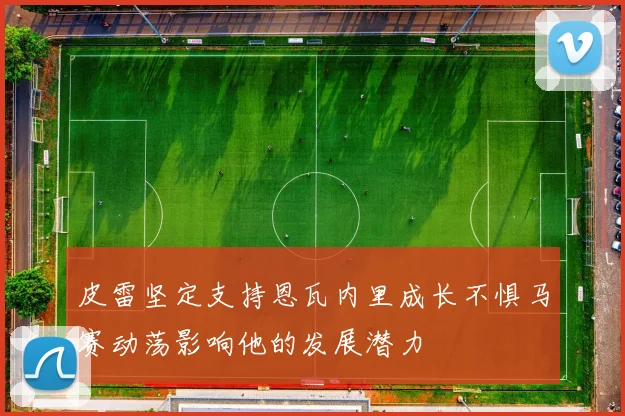 皮雷坚定支持恩瓦内里成长不惧马赛动荡影响他的发展潜力