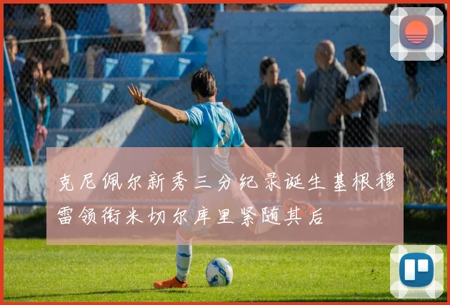 克尼佩尔新秀三分纪录诞生基根穆雷领衔米切尔库里紧随其后