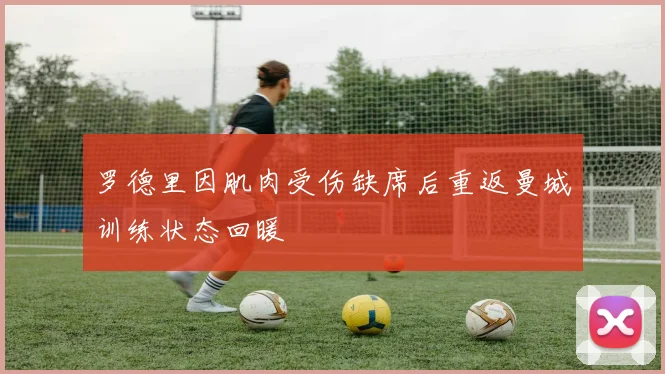 罗德里因肌肉受伤缺席后重返曼城训练状态回暖