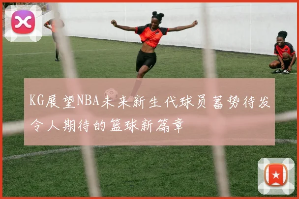 KG展望NBA未来新生代球员蓄势待发令人期待的篮球新篇章