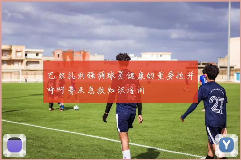 巴尔扎利强调球员健康的重要性并呼吁普及急救知识培训