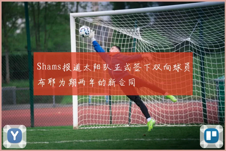 Shams报道太阳队正式签下双向球员布耶为期两年的新合同