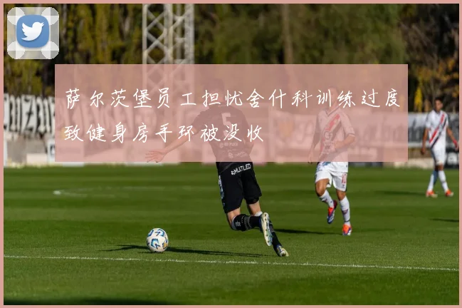 萨尔茨堡员工担忧舍什科训练过度致健身房手环被没收