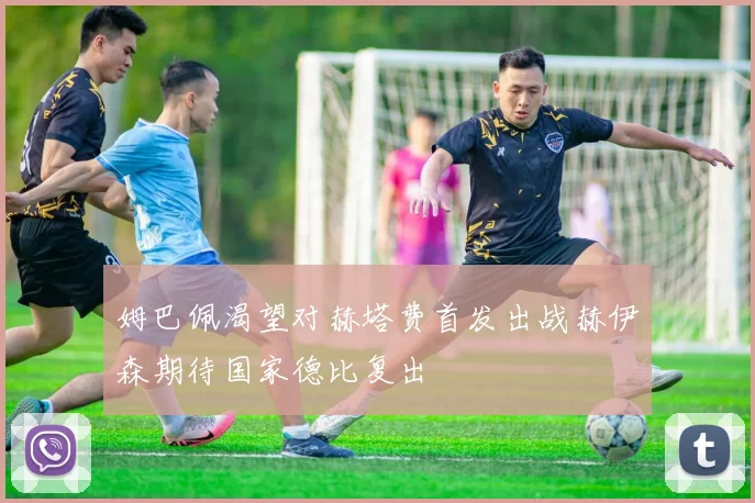 姆巴佩渴望对赫塔费首发出战赫伊森期待国家德比复出