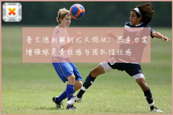 普兰德利解析尤文现状：图多尔需增强球员责任感与团队信任感