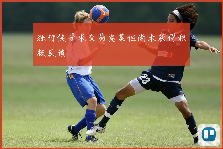 独行侠寻求交易克莱但尚未获得积极反馈